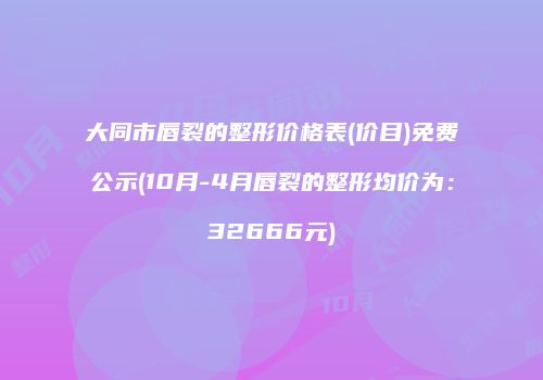 大同市唇裂的整形价格表(价目)免费公示(10月-4月唇裂的整形均价为：32666元)