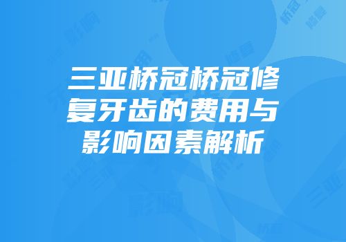 三亚桥冠桥冠修复牙齿的费用与影响因素解析