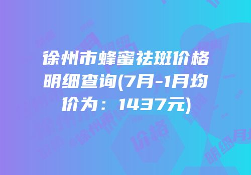 徐州市蜂蜜祛斑价格明细查询(7月-1月均价为：1437元)