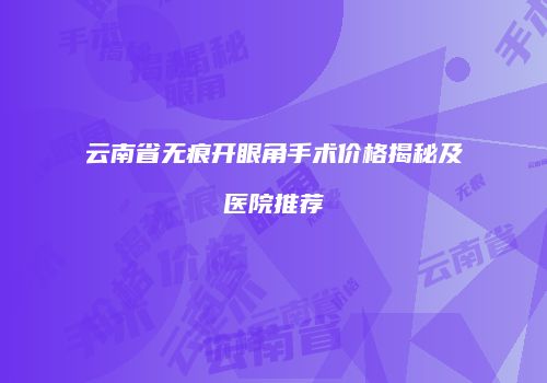 云南省无痕开眼角手术价格揭秘及医院推荐