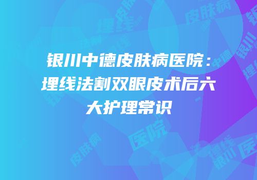银川中德皮肤病医院：埋线法割双眼皮术后六大护理常识
