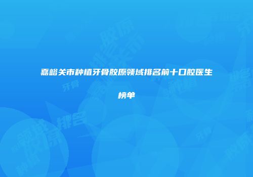 嘉峪关市种植牙骨胶原领域排名前十口腔医生榜单