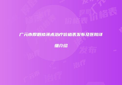 广元市厚唇修薄术治疗价格表发布及医院详细介绍