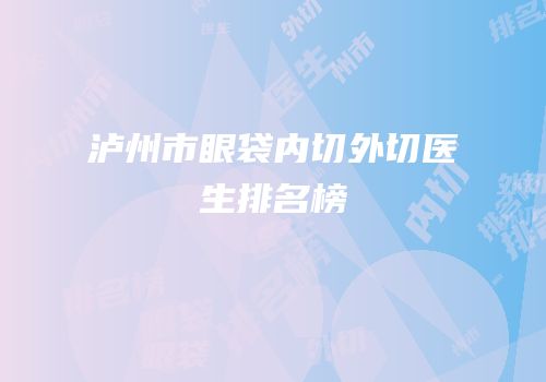 泸州市眼袋内切外切医生排名榜