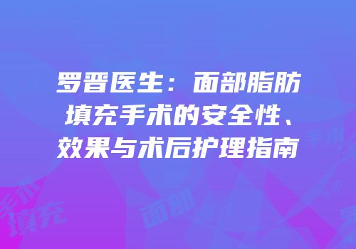 罗晋医生：面部脂肪填充手术的安全性、效果与术后护理指南