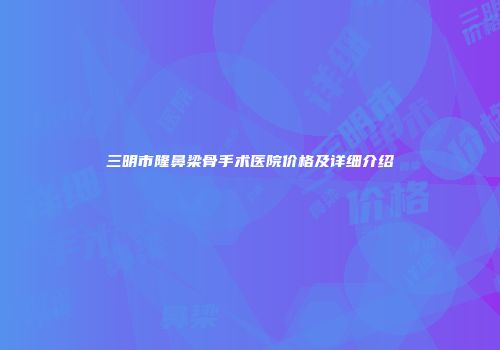 三明市隆鼻梁骨手术医院价格及详细介绍