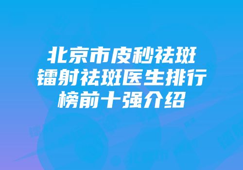北京市皮秒祛斑镭射祛斑医生排行榜前十强介绍