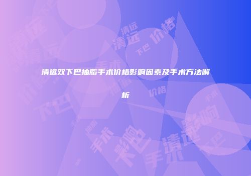清远双下巴抽脂手术价格影响因素及手术方法解析