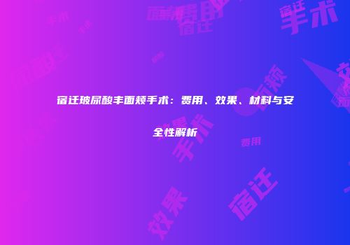 宿迁玻尿酸丰面颊手术：费用、效果、材料与安全性解析