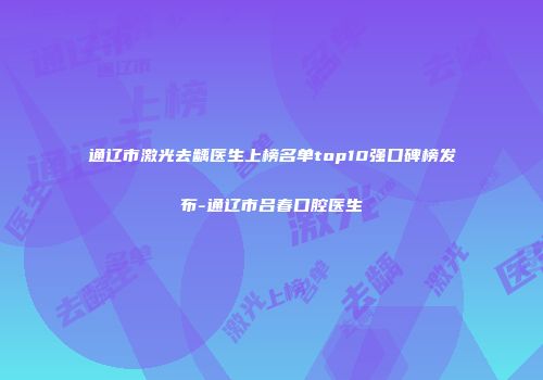 通辽市激光去龋医生上榜名单top10强口碑榜发布-通辽市吕春口腔医生