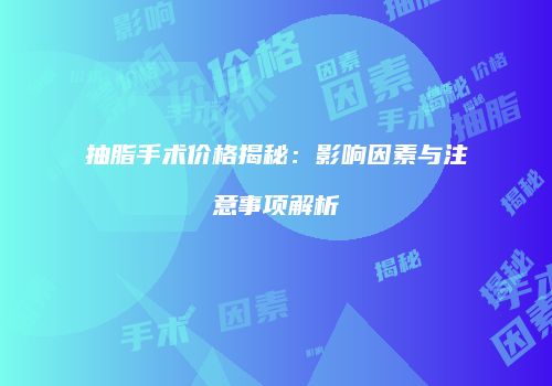 抽脂手术价格揭秘：影响因素与注意事项解析
