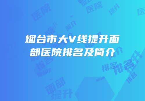 烟台市大V线提升面部医院排名及简介