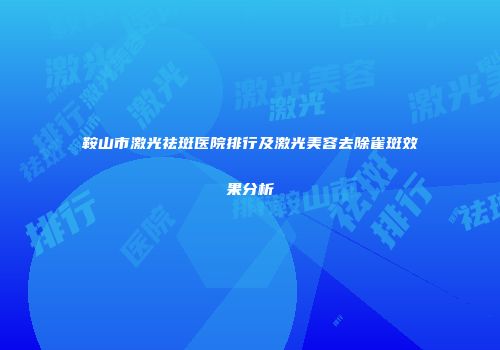 鞍山市激光祛斑医院排行及激光美容去除雀斑效果分析