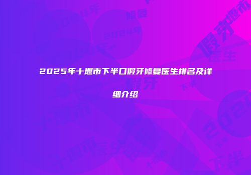 2025年十堰市下半口假牙修复医生排名及详细介绍