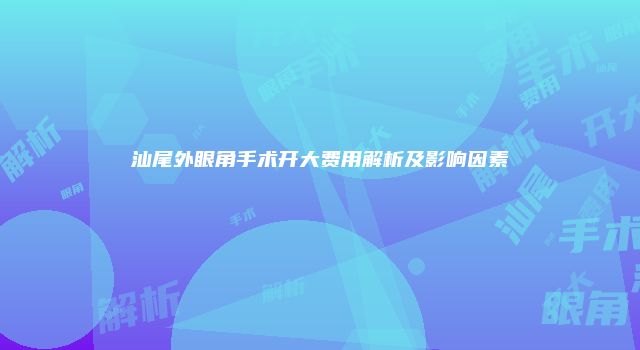 汕尾外眼角手术开大费用解析及影响因素