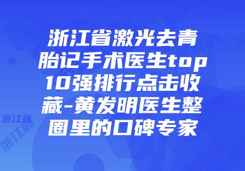 浙江省激光去青胎记手术医生top10强排行点击收藏-黄发明医生整圈里的口碑专家