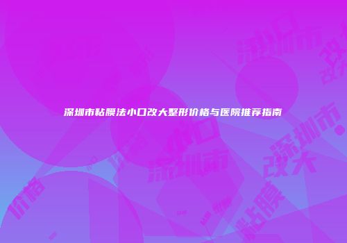深圳市粘膜法小口改大整形价格与医院推荐指南