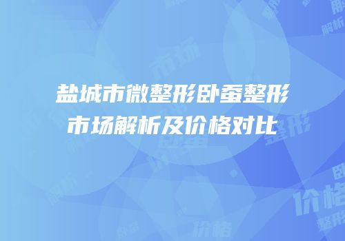 盐城市微整形卧蚕整形市场解析及价格对比