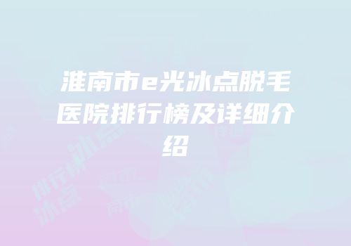 淮南市e光冰点脱毛医院排行榜及详细介绍