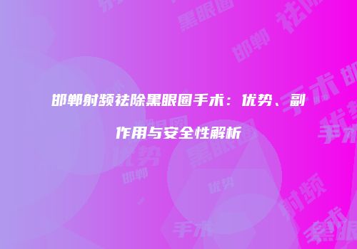 邯郸射频祛除黑眼圈手术：优势、副作用与安全性解析