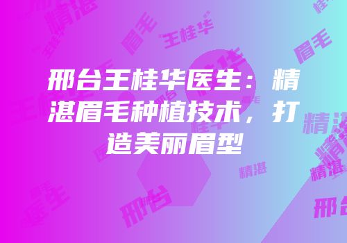 邢台王桂华医生：精湛眉毛种植技术，打造美丽眉型