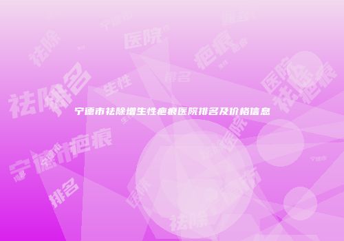 宁德市祛除增生性疤痕医院排名及价格信息