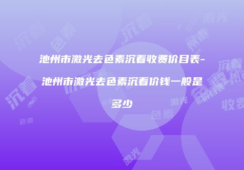 池州市激光去色素沉着收费价目表-池州市激光去色素沉着价钱一般是多少