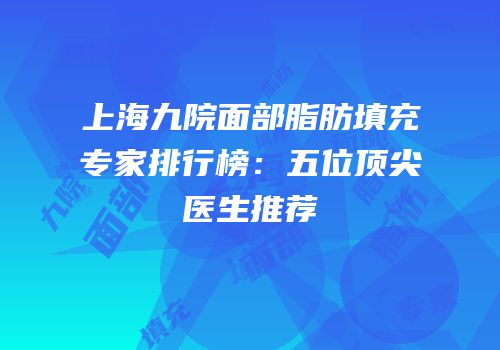 上海九院面部脂肪填充专家排行榜：五位顶尖医生推荐