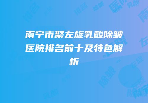 南宁市聚左旋乳酸除皱医院排名前十及特色解析