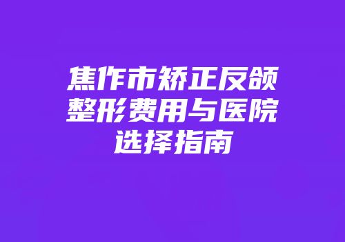 焦作市矫正反颌整形费用与医院选择指南
