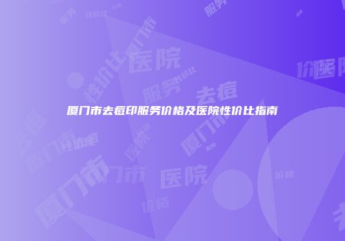 厦门市去痘印服务价格及医院性价比指南