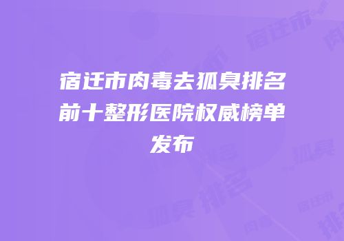宿迁市肉毒去狐臭排名前十整形医院权威榜单发布