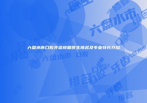 六盘水市口腔牙齿修复医生排名及专业特长介绍