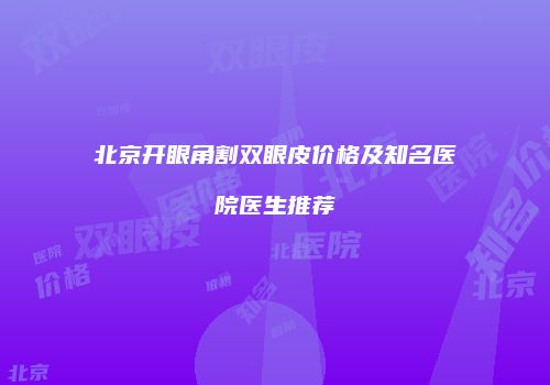 北京开眼角割双眼皮价格及知名医院医生推荐