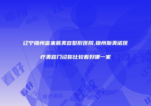 辽宁锦州富来慕美容整形医院,锦州斯美诺医疗美容门诊你比较看好哪一家