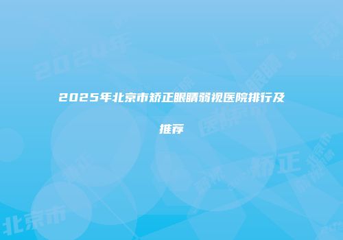 2025年北京市矫正眼睛弱视医院排行及推荐