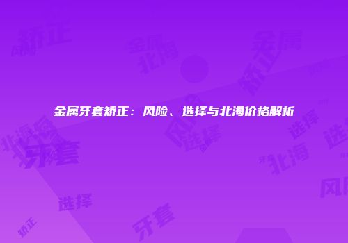 金属牙套矫正：风险、选择与北海价格解析