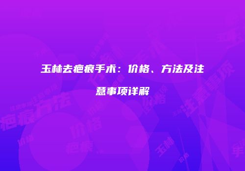 玉林去疤痕手术：价格、方法及注意事项详解
