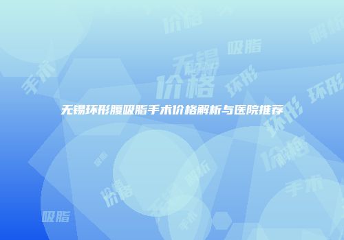 无锡环形腹吸脂手术价格解析与医院推荐