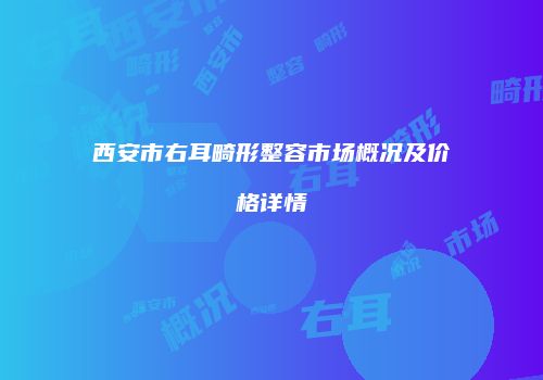 西安市右耳畸形整容市场概况及价格详情