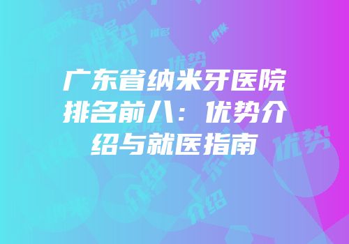 广东省纳米牙医院排名前八：优势介绍与就医指南