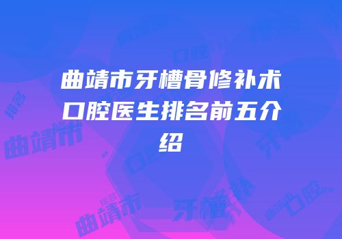 曲靖市牙槽骨修补术口腔医生排名前五介绍