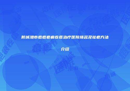 防城港市痘痘疤痕疙瘩治疗医院排名及祛疤方法介绍