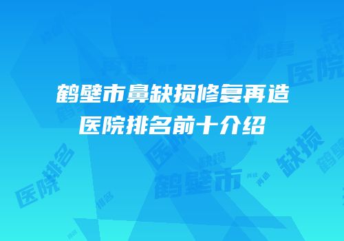 鹤壁市鼻缺损修复再造医院排名前十介绍