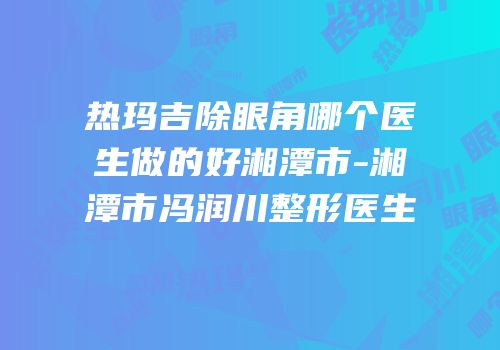 热玛吉除眼角哪个医生做的好湘潭市-湘潭市冯润川整形医生