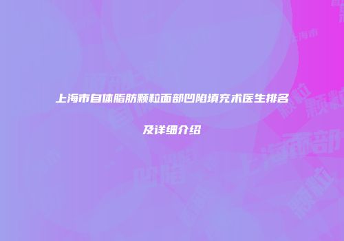 上海市自体脂肪颗粒面部凹陷填充术医生排名及详细介绍