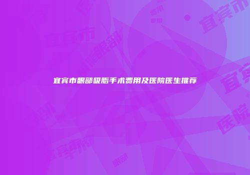 宜宾市眼部吸脂手术费用及医院医生推荐
