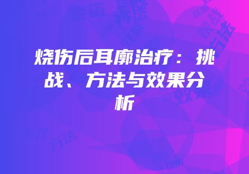 烧伤后耳廓治疗：挑战、方法与效果分析