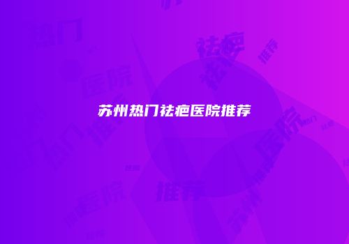 苏州热门祛疤医院推荐