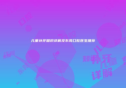 儿童补牙知识详解及东莞口腔医生推荐